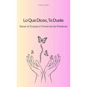 Albor, Elena Lo que dices, te duele: Sanar el cuerpo a través de las palabras Albor, Elena Lo que dices, te duele: Sanar el cuerpo a través de las palabras