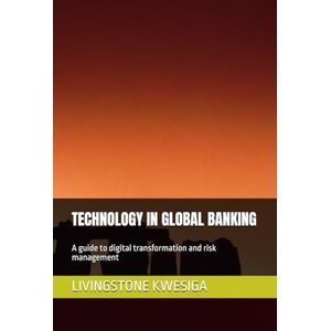KWESIGA, LIVINGSTONE TECHNOLOGY IN GLOBAL BANKING: A guide to digital transformation and risk management KWESIGA, LIVINGSTONE TECHNOLOGY IN GLOBAL BANKING: A guide to digital transformation and risk management