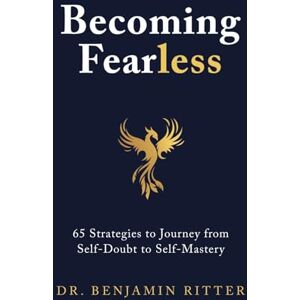 Ritter, Dr. Benjamin Becoming Fearless: 65 Strategies to Journey from Self-Doubt to Self-Mastery Ritter, Dr. Benjamin Becoming Fearless: 65 Strategies to Journey from Self-Doubt to Self-Mastery