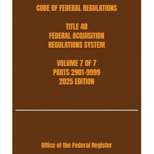 the Federal Register, Office of CODE OF FEDERAL REGULATIONS TITLE 48 FEDERAL ACQUISITION REGULATIONS SYSTEM VOLUME 7 OF 7 PARTS 2901-9999 2025 EDITION the Federal Register, Office of CODE OF FEDERAL REGULATIONS TITLE 48 FEDERAL ACQUISITION REGULATIONS SYSTEM VOLUME 7 OF 7 PARTS 2901-9999 2025 EDITION