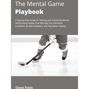 Potts, Steve The Mental Game Playbook: A Step-by-Step Guide for Starting and Sustaining Mental Performance Habits That Will Help You Feel More Confident, Be More Resilient, and Play Better Hockey Potts, Steve The Mental Game Playbook: A Step-by-Step Guide for Starting and Sustaining Mental Performance Habits That Will Help You Feel More Confident, Be More Resilient, and Play Better Hockey