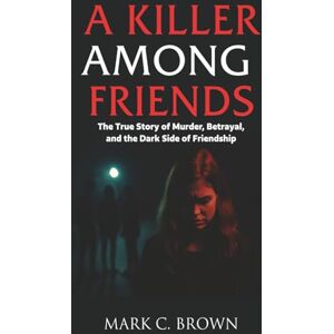 Brown, Mark C. A Killer Among Friends: The True Story of Murder, Betrayal, and the Dark Side of Friendship Brown, Mark C. A Killer Among Friends: The True Story of Murder, Betrayal, and the Dark Side of Friendship