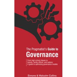 Collins, Simone H The Pragmatist's Guide to Governance: From high school cliques to boards, family offices, and nations: A guide to optimizing governance models Collins, Simone H The Pragmatist's Guide to Governance: From high school cliques to boards, family offices, and nations: A guide to optimizing governance models