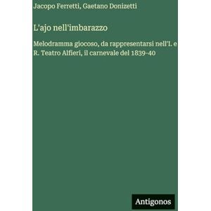 Donizetti, Gaetano L'ajo nell'imbarazzo: Melodramma giocoso, da rappresentarsi nell'I. e R. Teatro Alfieri, il carnevale del 1839-40 Donizetti, Gaetano L'ajo nell'imbarazzo: Melodramma giocoso, da rappresentarsi nell'I. e R. Teatro Alfieri, il carnevale del 1839-40
