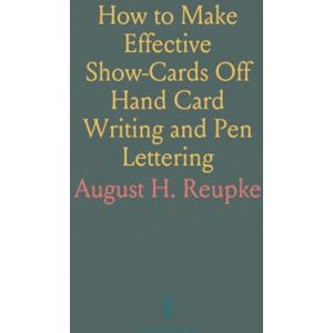 August H., Reupke How to Make Effective Show-Cards Off Hand Card Writing and Pen Lettering: By a New and Simple Method With Fifty-Six Original Cuts August H., Reupke How to Make Effective Show-Cards Off Hand Card Writing and Pen Lettering: By a New and Simple Method With Fifty-Six Original Cuts