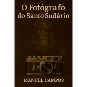 Campos, Manuel O fotógrafo do Santo Sudário: Um thriller de viagem no tempo entre ciência, fé e o mistério do Sudário de Turim Campos, Manuel O fotógrafo do Santo Sudário: Um thriller de viagem no tempo entre ciência, fé e o mistério do Sudário de Turim