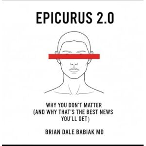 Babiak MD, Brian Dale Epicurus 2.0 Why You Don’t Matter (And Why That’s the Best News You’ll Get): A field manual for pigeons who figured out they’re pigeons. Babiak MD, Brian Dale Epicurus 2.0 Why You Don’t Matter (And Why That’s the Best News You’ll Get): A field manual for pigeons who figured out they’re pigeons.