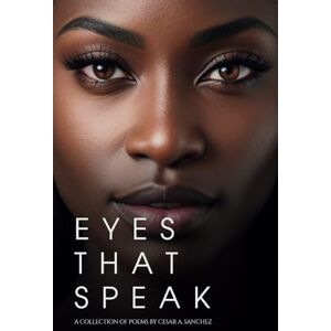 Sanchez, Cesar A Eyes That Speak: A Collection of Poems by Cesar A. Sanchez Sanchez, Cesar A Eyes That Speak: A Collection of Poems by Cesar A. Sanchez