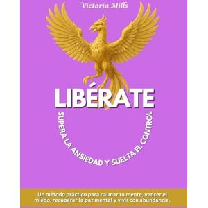 Mills, Victoria LIBÉRATE Supera la ansiedad y suelta el control: Un método práctico para calmar tu mente, vencer el miedo, recuperar la paz mental y vivir con abundancia (Mujer Millonaria) Mills, Victoria LIBÉRATE Supera la ansiedad y suelta el control: Un método práctico para calmar tu mente, vencer el miedo, recuperar la paz mental y vivir con abundancia (Mujer Millonaria)