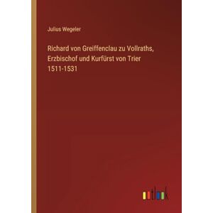 Wegeler, Julius Richard von Greiffenclau zu Vollraths, Erzbischof und Kurfürst von Trier 1511-1531 Wegeler, Julius Richard von Greiffenclau zu Vollraths, Erzbischof und Kurfürst von Trier 1511-1531