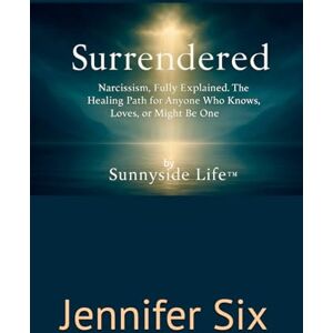 Six, Jennifer SURRENDERED by Sunnyside Life™: Narcissism, Fully Explained. The Healing Path for Anyone Who Knows, Loves, or Might Be One Six, Jennifer SURRENDERED by Sunnyside Life™: Narcissism, Fully Explained. The Healing Path for Anyone Who Knows, Loves, or Might Be One