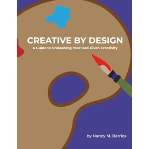 Berrios, Nancy M. Creative By Design: A Guide to Unleashing Your God-Given Creativity Berrios, Nancy M. Creative By Design: A Guide to Unleashing Your God-Given Creativity