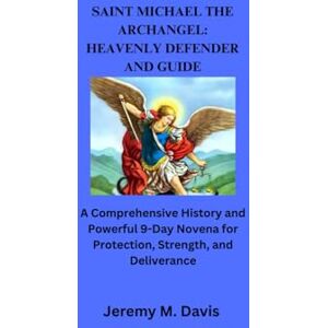 Davis, Jeremy M. SAINT MICHAEL THE ARCHANGEL: HEAVENLY DEFENDER AND GUIDE: A Comprehensive History and Powerful 9-Day Novena for Protection, Strength, and Deliverance Davis, Jeremy M. SAINT MICHAEL THE ARCHANGEL: HEAVENLY DEFENDER AND GUIDE: A Comprehensive History and Powerful 9-Day Novena for Protection, Strength, and Deliverance