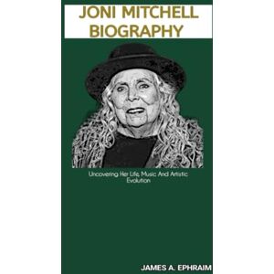 A. Ephraim, James JONI MITCHELL BIOGRAPHY: Uncovering Her Life, Music And Artistic Evolution A. Ephraim, James JONI MITCHELL BIOGRAPHY: Uncovering Her Life, Music And Artistic Evolution