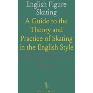 Edward Frederic, Benson English Figure Skating: A Guide to the Theory and Practice of Skating in the English Style Edward Frederic, Benson English Figure Skating: A Guide to the Theory and Practice of Skating in the English Style