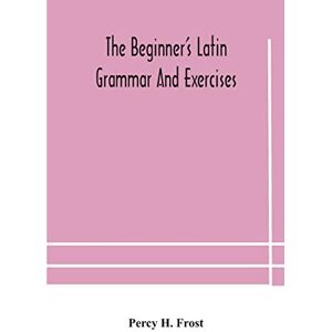 H Frost, Percy The beginner's Latin grammar and exercises H Frost, Percy The beginner's Latin grammar and exercises