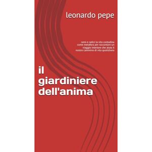 pepe, leonardo il giardiniere dell'anima: rami e radici la vita contadina come metafora per raccontare un viaggio interiore che aiuta il nostro cammino di vita quotidiano pepe, leonardo il giardiniere dell'anima: rami e radici la vita contadina come metafora per raccontare un viaggio interiore che aiuta il nostro cammino di vita quotidiano