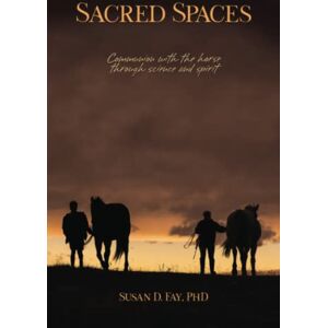 Fay, Dr Susan D Sacred Spaces: Communion with the horse through science and spirit Fay, Dr Susan D Sacred Spaces: Communion with the horse through science and spirit