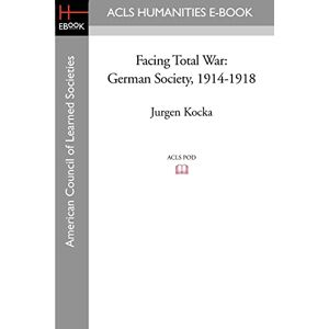 Kocka, Jurgen Facing Total War: German Society, 1914-1918 (ACLS History E-Book Project) Kocka, Jurgen Facing Total War: German Society, 1914-1918 (ACLS History E-Book Project)