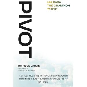 Jarvis, Dr. Rose Pivot Unleash the Champion Within: A 28-Day Roadmap for Navigating Unexpected Transitions in Life to Embrace Your Purpose for the Future Jarvis, Dr. Rose Pivot Unleash the Champion Within: A 28-Day Roadmap for Navigating Unexpected Transitions in Life to Embrace Your Purpose for the Future