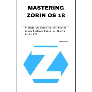 Drakov, Kevin Mastering Zorin OS 18: A Hands-On Guide to the Modern Linux Desktop Built on Ubuntu 24.04 LTS Drakov, Kevin Mastering Zorin OS 18: A Hands-On Guide to the Modern Linux Desktop Built on Ubuntu 24.04 LTS