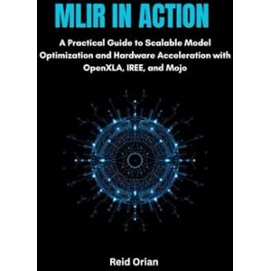 Orian, Reid MLIR in Action: A Practical Guide to Scalable Model Optimization and Hardware Acceleration With OpenXLA, IREE and Mojo Orian, Reid MLIR in Action: A Practical Guide to Scalable Model Optimization and Hardware Acceleration With OpenXLA, IREE and Mojo