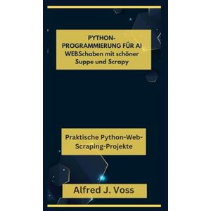 Voss PYTHON-PROGRAMMIERUNG FÜR AI WEBSchaben mit schöner Suppe und Scrapy: Praktische Python-Web-Scraping-Projekte Voss PYTHON-PROGRAMMIERUNG FÜR AI WEBSchaben mit schöner Suppe und Scrapy: Praktische Python-Web-Scraping-Projekte