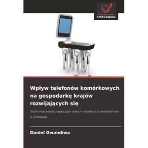Gwandiwa, Daniel Wpływ telefonów komórkowych na gospodarkę krajów rozwijających się: Studium przypadku dotyczące małych i średnich przedsiębiorstw w Zimbabwe: Studium ... ma¿ych i ¿rednich przedsi¿biorstw w Zimbabwe Gwandiwa, Daniel Wpływ telefonów komórkowych na gospodarkę krajów rozwijających się: Studium przypadku dotyczące małych i średnich przedsiębiorstw w Zimbabwe: Studium ... ma¿ych i ¿rednich przedsi¿biorstw w Zimbabwe