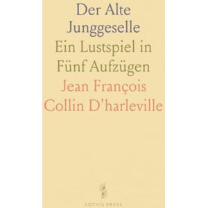 Jean François Collin, D'harleville Der Alte Junggeselle: Ein Lustspiel in Fünf Aufzügen Jean François Collin, D'harleville Der Alte Junggeselle: Ein Lustspiel in Fünf Aufzügen