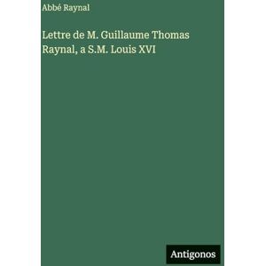 Raynal, Abbé Lettre de M. Guillaume Thomas Raynal, a S.M. Louis XVI Raynal, Abbé Lettre de M. Guillaume Thomas Raynal, a S.M. Louis XVI
