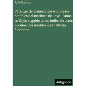 Somoza, Julio Catálogo de manuscritos é impresos notables del Instituto de Jove-Llanos en Gijón seguido de un índice de otros documentos inéditos de su ilustre fundador Somoza, Julio Catálogo de manuscritos é impresos notables del Instituto de Jove-Llanos en Gijón seguido de un índice de otros documentos inéditos de su ilustre fundador