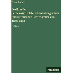 Alberti, Eduard Lexikon der Schleswig-Holstein-Lauenburgischen und Eutinischen Schriftsteller von 1866-1882: II. Band Alberti, Eduard Lexikon der Schleswig-Holstein-Lauenburgischen und Eutinischen Schriftsteller von 1866-1882: II. Band