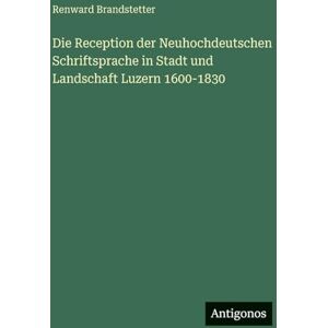 Brandstetter, Renward Die Reception der Neuhochdeutschen Schriftsprache in Stadt und Landschaft Luzern 1600-1830 Brandstetter, Renward Die Reception der Neuhochdeutschen Schriftsprache in Stadt und Landschaft Luzern 1600-1830
