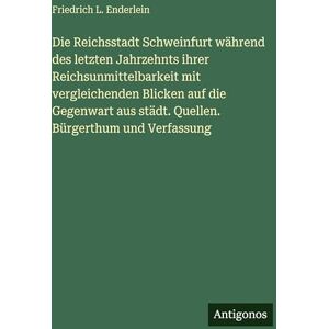 Enderlein, Friedrich L Die Reichsstadt Schweinfurt während des letzten Jahrzehnts ihrer Reichsunmittelbarkeit mit vergleichenden Blicken auf die Gegenwart aus städt. Quellen. Bürgerthum und Verfassung Enderlein, Friedrich L Die Reichsstadt Schweinfurt während des letzten Jahrzehnts ihrer Reichsunmittelbarkeit mit vergleichenden Blicken auf die Gegenwart aus städt. Quellen. Bürgerthum und Verfassung