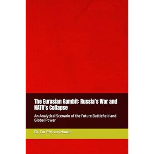 van Houte, Dr. Cor P.M. The Eurasian Gambit: Russia’s War and NATO’s Collapse: An Analytical Scenario of the Future Battlefield and Global Power (Military Science) van Houte, Dr. Cor P.M. The Eurasian Gambit: Russia’s War and NATO’s Collapse: An Analytical Scenario of the Future Battlefield and Global Power (Military Science)
