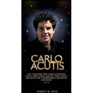 M. Boyd, Robert CARLO ACUTIS: The Teenager Who Revolutionized Faith—How Carlo Acutis’ Tech Savvy and Devotion Transformed Religious Outreach M. Boyd, Robert CARLO ACUTIS: The Teenager Who Revolutionized Faith—How Carlo Acutis’ Tech Savvy and Devotion Transformed Religious Outreach
