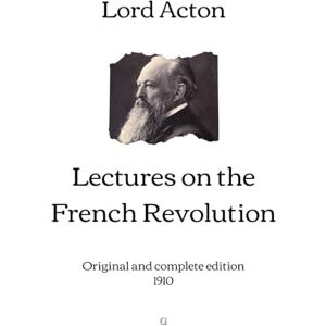Lord Acton Lectures on the French Revolution: Original and complete edition (1910) Lord Acton Lectures on the French Revolution: Original and complete edition (1910)
