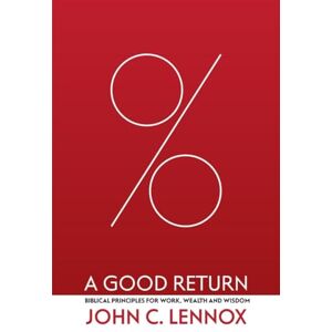 John C. Lennox A Good Return: Biblical Principles for Work, Wealth and Wisdom John C. Lennox A Good Return: Biblical Principles for Work, Wealth and Wisdom