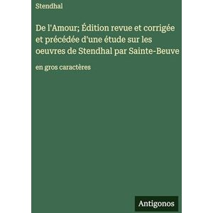 Stendhal De l'Amour; Édition revue et corrigée et précédée d'une étude sur les oeuvres de par Sainte-Beuve: en gros caractères Stendhal De l'Amour; Édition revue et corrigée et précédée d'une étude sur les oeuvres de par Sainte-Beuve: en gros caractères