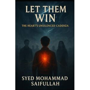 SAIFULLAH, SYED MOHAMMAD LET THEM WIN.: The Heart's Unsilenced Cadenza SAIFULLAH, SYED MOHAMMAD LET THEM WIN.: The Heart's Unsilenced Cadenza
