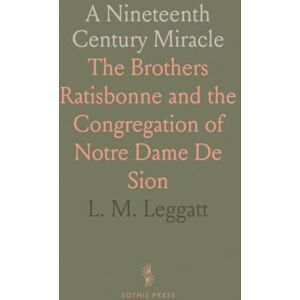 L. M., Leggatt A Nineteenth Century Miracle: The Brothers Ratisbonne and the Congregation of Notre Dame De Sion L. M., Leggatt A Nineteenth Century Miracle: The Brothers Ratisbonne and the Congregation of Notre Dame De Sion