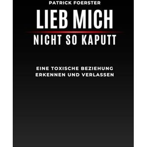 Foerster, Patrick Lieb mich nicht so kaputt: Wie du eine toxische Beziehung erkennst, dich daraus löst und wieder bei dir ankommst Foerster, Patrick Lieb mich nicht so kaputt: Wie du eine toxische Beziehung erkennst, dich daraus löst und wieder bei dir ankommst