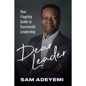 Adeyemi, Sam Dear Leader: Your Flagship Guide to Successful Leadership Adeyemi, Sam Dear Leader: Your Flagship Guide to Successful Leadership