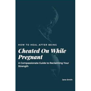 Smith, Jane How to Heal After Being Cheated On While Pregnant: A Compassionate Guide to Reclaiming Your Strength Smith, Jane How to Heal After Being Cheated On While Pregnant: A Compassionate Guide to Reclaiming Your Strength