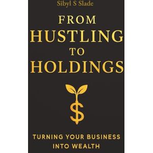 Slade, Sibyl S From Hustling to Holdings: Turning Your Business Into Wealth: Master the Habits to Transform Your Business Profits Build a Business to Create ... inches, 179 pages Gift for Business Owners Slade, Sibyl S From Hustling to Holdings: Turning Your Business Into Wealth: Master the Habits to Transform Your Business Profits Build a Business to Create ... inches, 179 pages Gift for Business Owners