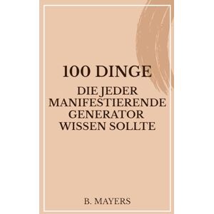 Mayers, Belinda 100 Dinge, die jeder Manifestierende Generator wissen sollte: Das Human Design Buch für ManiGens und alle, die mit ihnen zu tun haben Mayers, Belinda 100 Dinge, die jeder Manifestierende Generator wissen sollte: Das Human Design Buch für ManiGens und alle, die mit ihnen zu tun haben