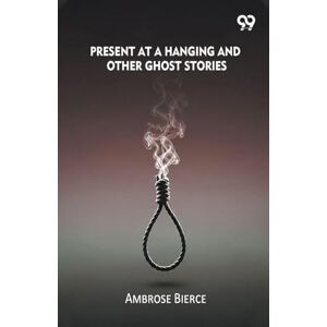 Bierce, Ambrose Present At A Hanging And Other Ghost Stories Bierce, Ambrose Present At A Hanging And Other Ghost Stories