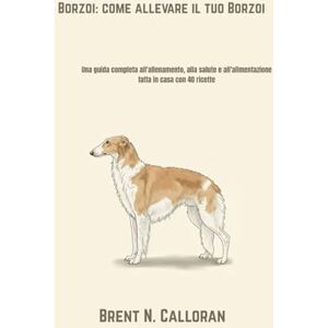 Calloran, Brent N. Borzoi: come allevare il tuo Borzoi: Una guida completa all'allenamento, alla salute e all'alimentazione fatta in casa con 40 ricette Calloran, Brent N. Borzoi: come allevare il tuo Borzoi: Una guida completa all'allenamento, alla salute e all'alimentazione fatta in casa con 40 ricette