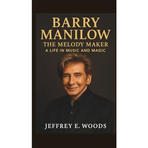E. Woods, Jeffrey BARRY MANILOW: The Melody Maker – A Life in Music and Magic E. Woods, Jeffrey BARRY MANILOW: The Melody Maker – A Life in Music and Magic