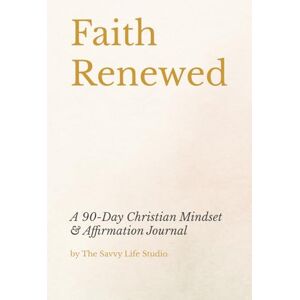 The Savvy Life Studio Faith Renewed: A 90-Day Christian Mindset & Affirmation Journal The Savvy Life Studio Faith Renewed: A 90-Day Christian Mindset & Affirmation Journal